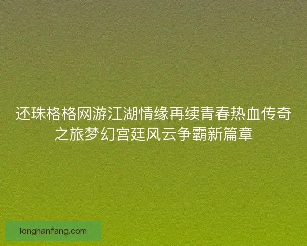 还珠格格网游江湖情缘再续青春热血传奇之旅梦幻宫廷风云争霸新篇章