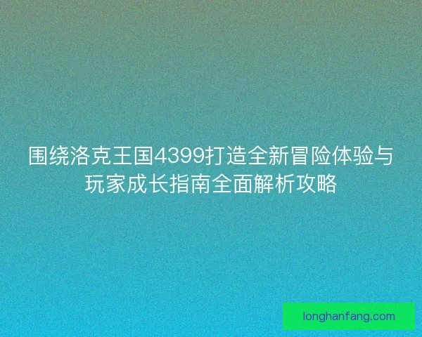 围绕洛克王国4399打造全新冒险体验与玩家成长指南全面解析攻略