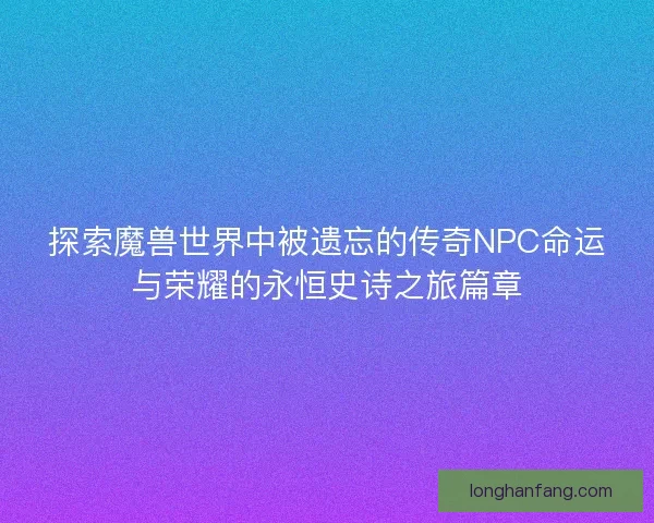 探索魔兽世界中被遗忘的传奇NPC命运与荣耀的永恒史诗之旅篇章