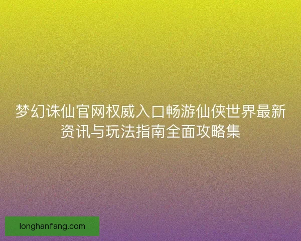 梦幻诛仙官网权威入口畅游仙侠世界最新资讯与玩法指南全面攻略集