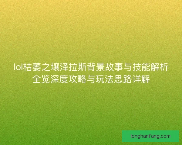 lol枯萎之壤泽拉斯背景故事与技能解析全览深度攻略与玩法思路详解