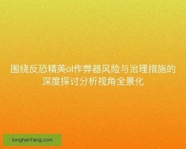 围绕反恐精英ol作弊器风险与治理措施的深度探讨分析视角全景化