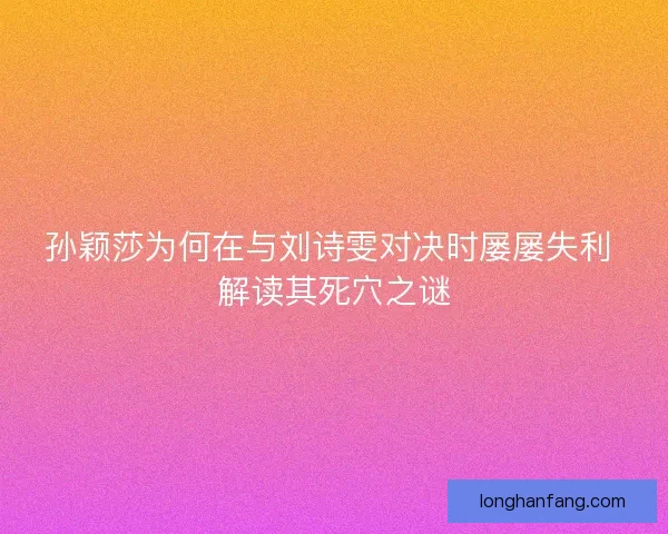 孙颖莎为何在与刘诗雯对决时屡屡失利 解读其死穴之谜
