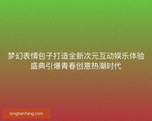 梦幻表情包子打造全新次元互动娱乐体验盛典引爆青春创意热潮时代