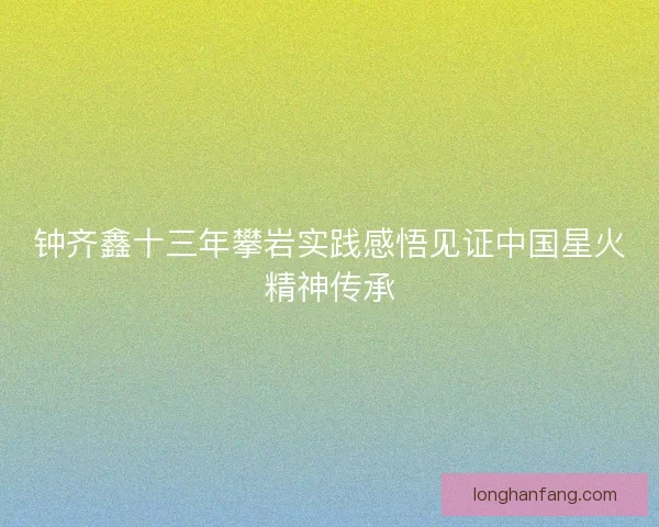 钟齐鑫十三年攀岩实践感悟见证中国星火精神传承