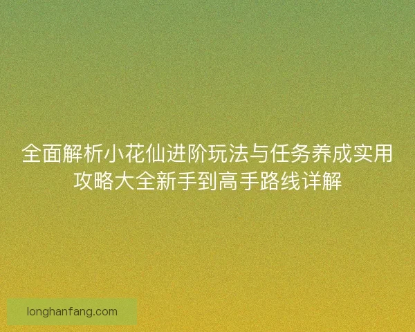 全面解析小花仙进阶玩法与任务养成实用攻略大全新手到高手路线详解