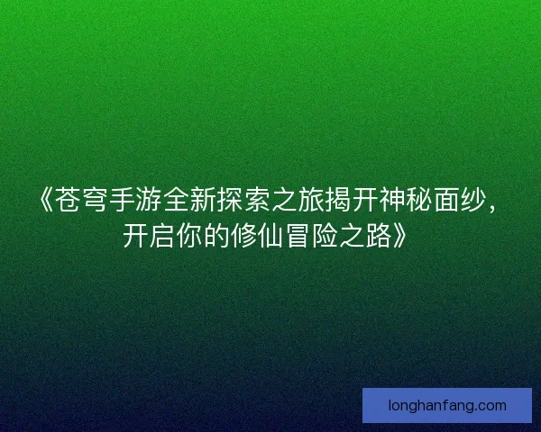《苍穹手游全新探索之旅揭开神秘面纱，开启你的修仙冒险之路》